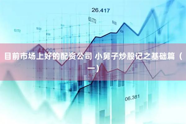 目前市场上好的配资公司 小舅子炒股记之基础篇（一）