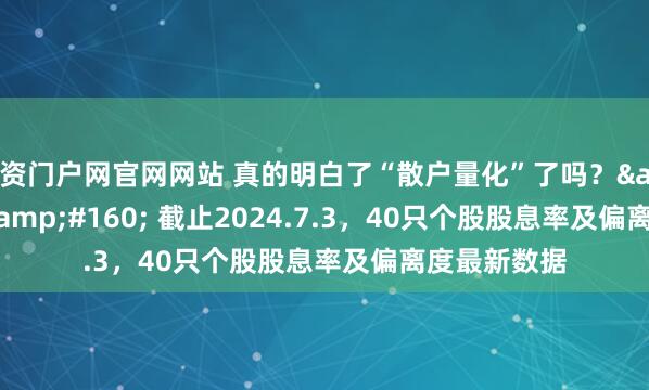 配资门户网官网网站 真的明白了“散户量化”了吗？&#160; &#160; 截止2024.7.3，40只个股股息率及偏离度最新数据