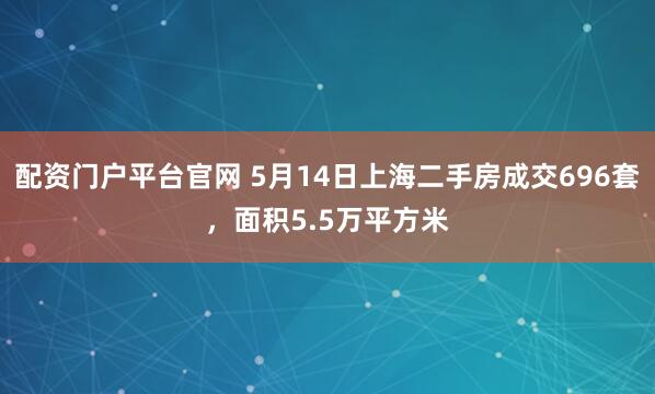 配资门户平台官网 5月14日上海二手房成交696套，面积5.5万平方米
