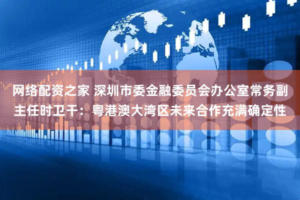 网络配资之家 深圳市委金融委员会办公室常务副主任时卫干：粤港澳大湾区未来合作充满确定性