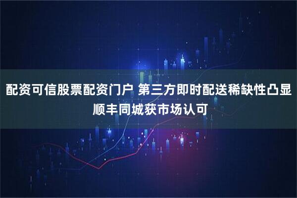 配资可信股票配资门户 第三方即时配送稀缺性凸显 顺丰同城获市场认可