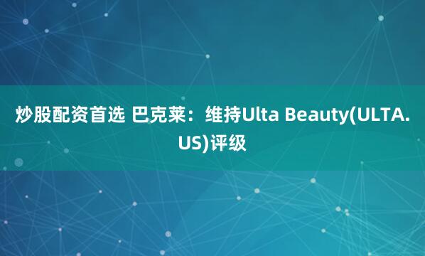 炒股配资首选 巴克莱：维持Ulta Beauty(ULTA.US)评级
