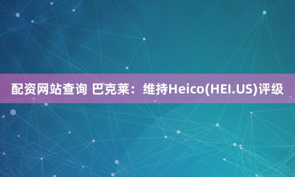 配资网站查询 巴克莱：维持Heico(HEI.US)评级