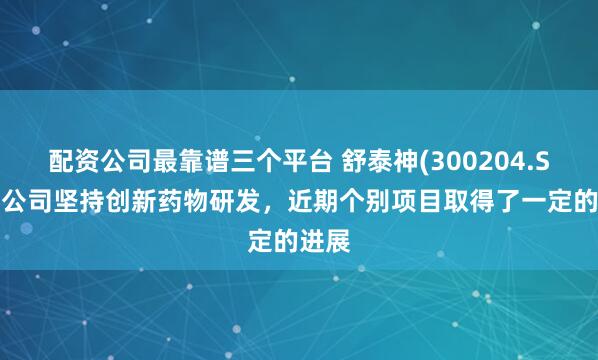 配资公司最靠谱三个平台 舒泰神(300204.SZ)：公司坚持创新药物研发，近期个别项目取得了一定的进展