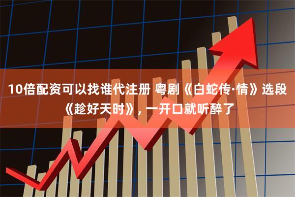 10倍配资可以找谁代注册 粤剧《白蛇传·情》选段《趁好天时》, 一开口就听醉了