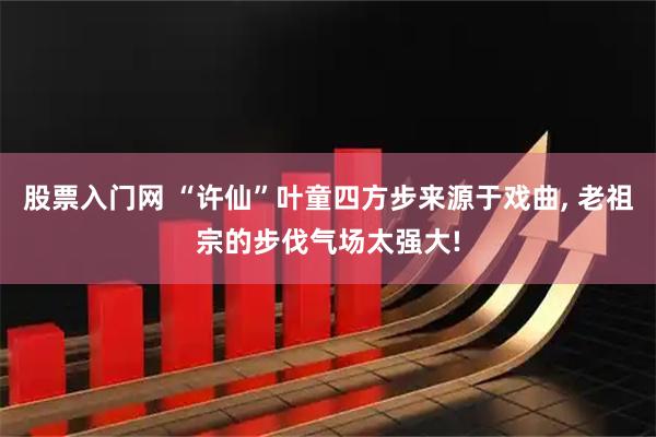 股票入门网 “许仙”叶童四方步来源于戏曲, 老祖宗的步伐气场太强大!