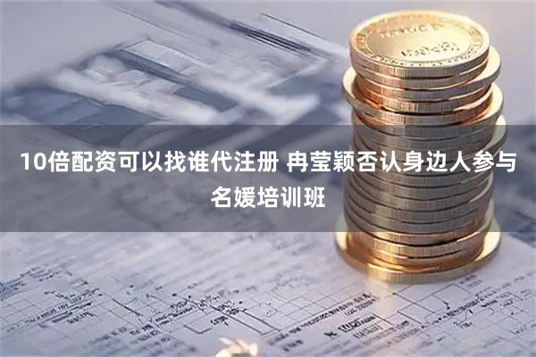 10倍配资可以找谁代注册 冉莹颖否认身边人参与名媛培训班