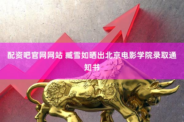 配资吧官网网站 臧雪如晒出北京电影学院录取通知书