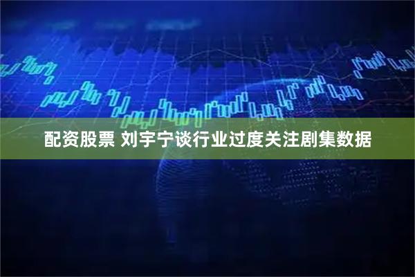 配资股票 刘宇宁谈行业过度关注剧集数据