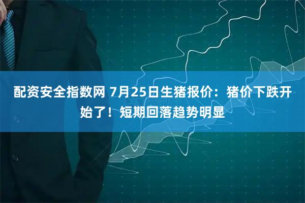配资安全指数网 7月25日生猪报价：猪价下跌开始了！短期回落趋势明显