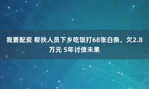 我要配资 帮扶人员下乡吃饭打68张白条，欠2.8万元 5年讨债未果