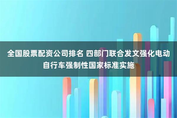 全国股票配资公司排名 四部门联合发文强化电动自行车强制性国家标准实施