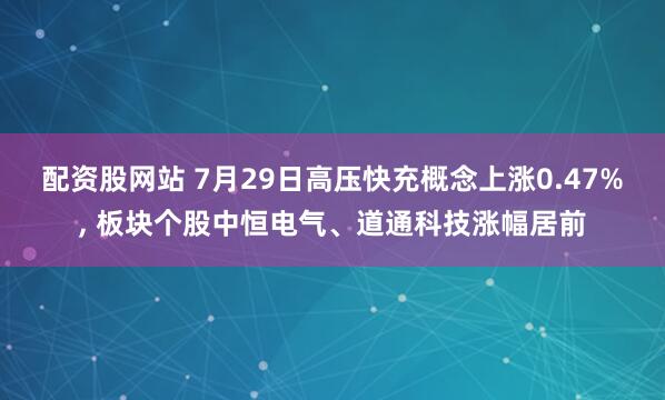 配资股网站 7月29日高压快充概念上涨0.47%, 板块个股中恒电气、道通科技涨幅居前