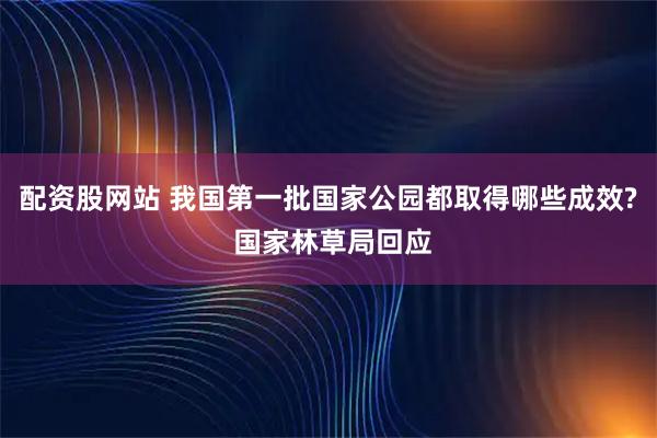 配资股网站 我国第一批国家公园都取得哪些成效? 国家林草局回应