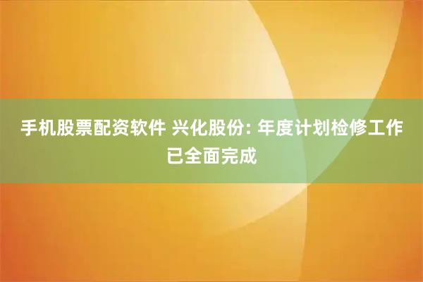 手机股票配资软件 兴化股份: 年度计划检修工作已全面完成