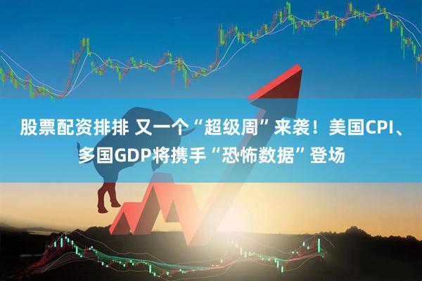 股票配资排排 又一个“超级周”来袭！美国CPI、多国GDP将携手“恐怖数据”登场