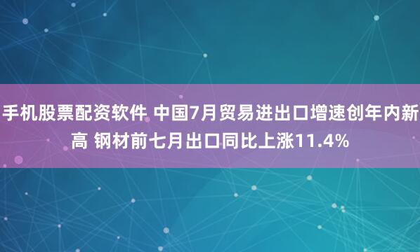 手机股票配资软件 中国7月贸易进出口增速创年内新高 钢材前七月出口同比上涨11.4%