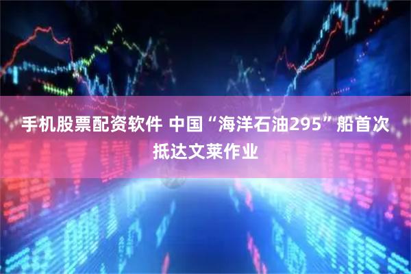 手机股票配资软件 中国“海洋石油295”船首次抵达文莱作业