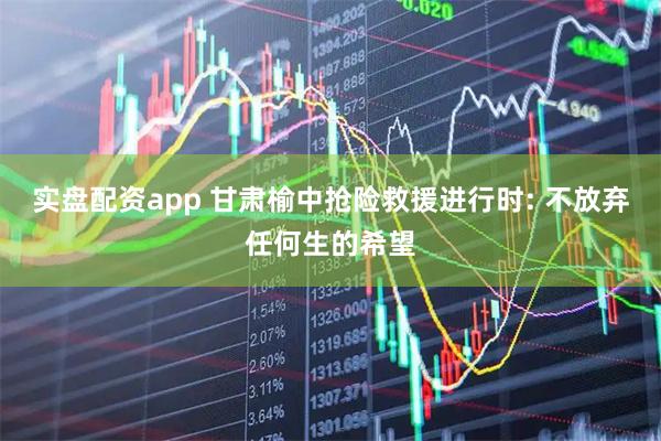 实盘配资app 甘肃榆中抢险救援进行时: 不放弃任何生的希望