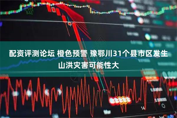 配资评测论坛 橙色预警 豫鄂川31个县市区发生山洪灾害可能性大