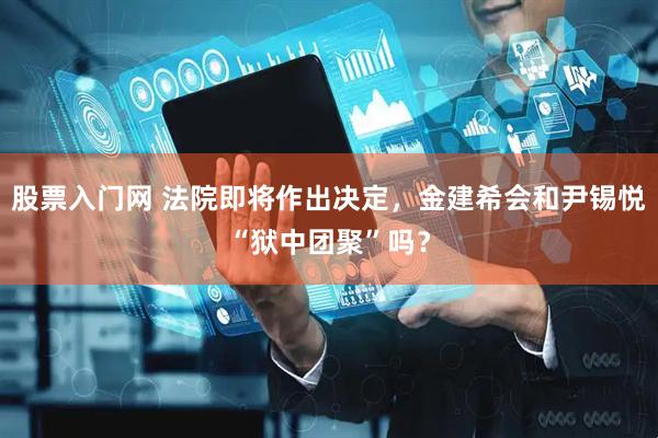 股票入门网 法院即将作出决定，金建希会和尹锡悦“狱中团聚”吗？