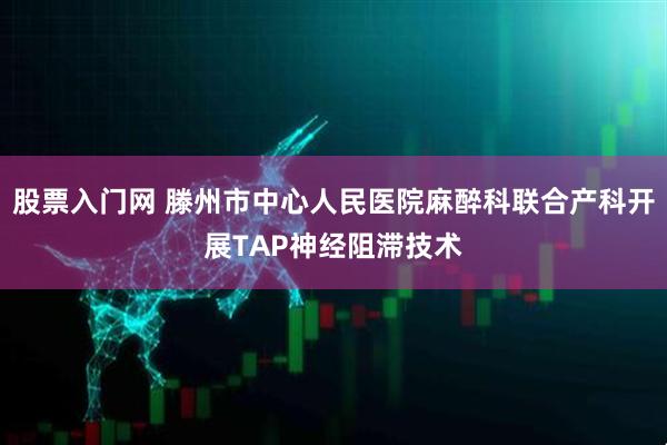 股票入门网 滕州市中心人民医院麻醉科联合产科开展TAP神经阻滞技术