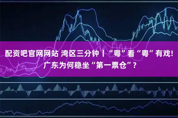 配资吧官网网站 湾区三分钟丨“粤”看“粤”有戏! 广东为何稳坐“第一票仓”?