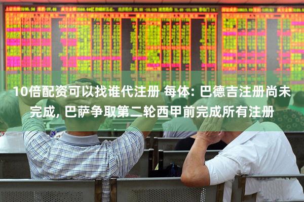 10倍配资可以找谁代注册 每体: 巴德吉注册尚未完成, 巴萨争取第二轮西甲前完成所有注册