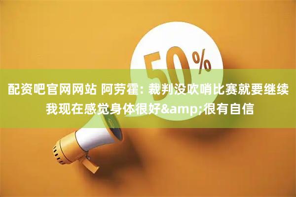配资吧官网网站 阿劳霍: 裁判没吹哨比赛就要继续 我现在感觉身体很好&很有自信
