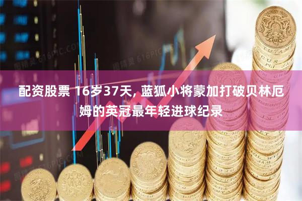 配资股票 16岁37天, 蓝狐小将蒙加打破贝林厄姆的英冠最年轻进球纪录