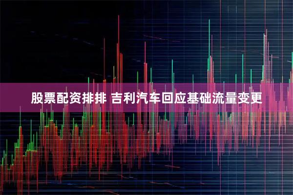 股票配资排排 吉利汽车回应基础流量变更