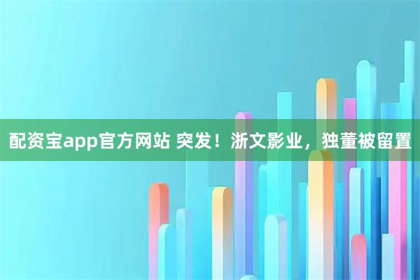 配资宝app官方网站 突发！浙文影业，独董被留置