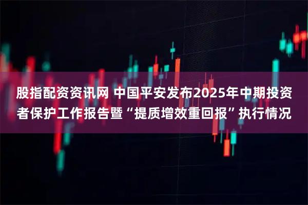 股指配资资讯网 中国平安发布2025年中期投资者保护工作报告暨“提质增效重回报”执行情况