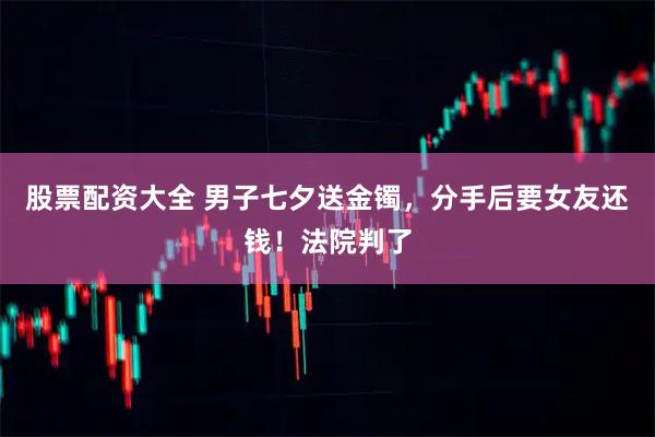 股票配资大全 男子七夕送金镯，分手后要女友还钱！法院判了