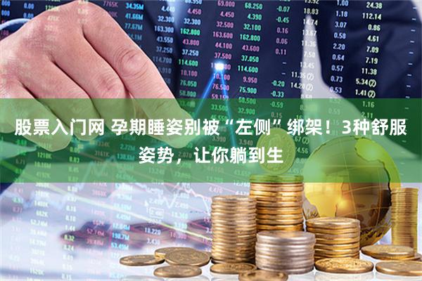 股票入门网 孕期睡姿别被“左侧”绑架！3种舒服姿势，让你躺到生