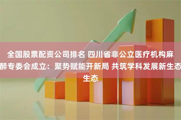 全国股票配资公司排名 四川省非公立医疗机构麻醉专委会成立:聚势赋能开新局 共筑学科发展新生态