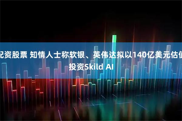 配资股票 知情人士称软银、英伟达拟以140亿美元估值投资Skild AI