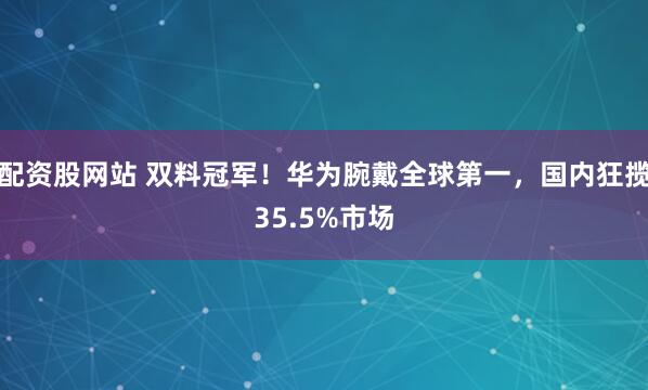配资股网站 双料冠军！华为腕戴全球第一，国内狂揽35.5%市场
