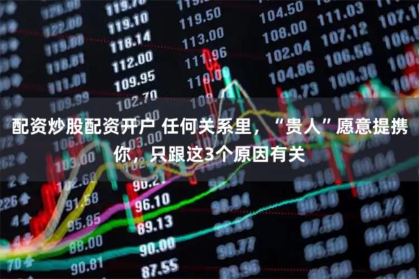 配资炒股配资开户 任何关系里，“贵人”愿意提携你，只跟这3个原因有关