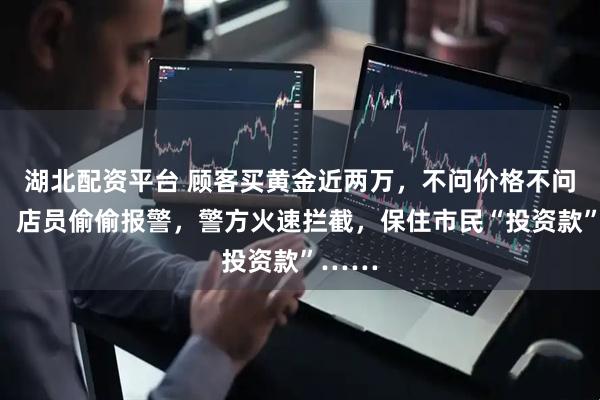 湖北配资平台 顾客买黄金近两万，不问价格不问款式！店员偷偷报警，警方火速拦截，保住市民“投资款”……