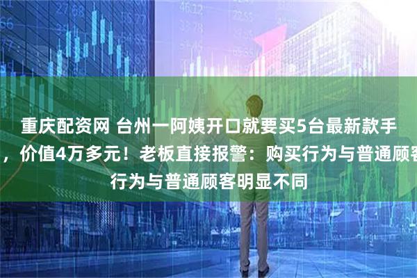重庆配资网 台州一阿姨开口就要买5台最新款手机“送人”，价值4万多元！老板直接报警：购买行为与普通顾客明显不同