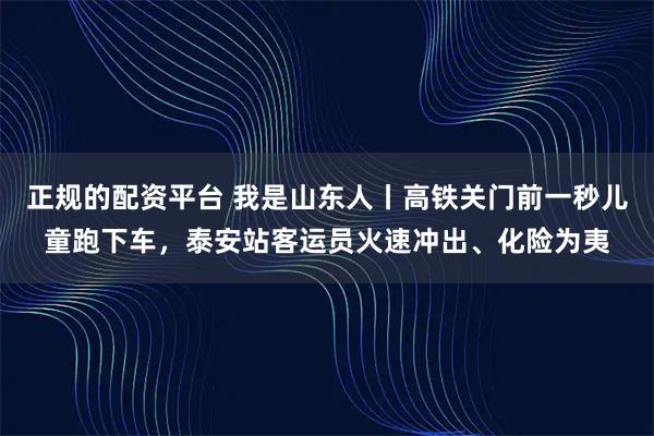 正规的配资平台 我是山东人丨高铁关门前一秒儿童跑下车，泰安站客运员火速冲出、化险为夷