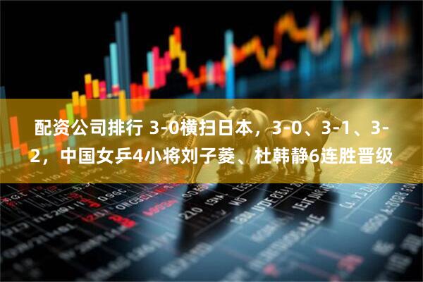 配资公司排行 3-0横扫日本，3-0、3-1、3-2，中国女乒4小将刘子菱、杜韩静6连胜晋级
