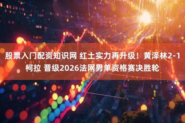 股票入门配资知识网 红土实力再升级！黄泽林2-1柯拉 晋级2026法网男单资格赛决胜轮