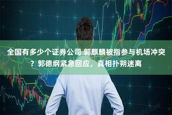 全国有多少个证券公司 郭麒麟被指参与机场冲突？郭德纲紧急回应，真相扑朔迷离