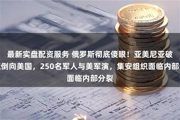最新实盘配资服务 俄罗斯彻底傻眼！亚美尼亚破天荒倒向美国，250名军人与美军演，集安组织面临内部分裂