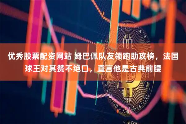 优秀股票配资网站 姆巴佩队友领跑助攻榜，法国球王对其赞不绝口，直言他是古典前腰