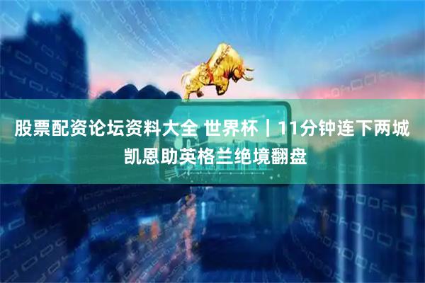 股票配资论坛资料大全 世界杯｜11分钟连下两城 凯恩助英格兰绝境翻盘