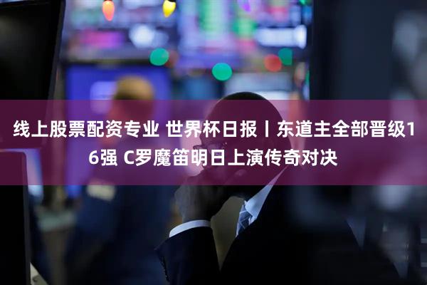 线上股票配资专业 世界杯日报丨东道主全部晋级16强 C罗魔笛明日上演传奇对决