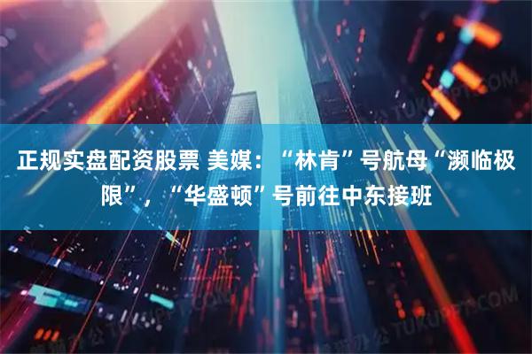 正规实盘配资股票 美媒：“林肯”号航母“濒临极限”，“华盛顿”号前往中东接班